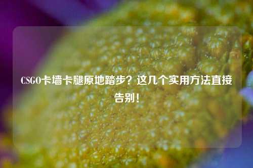 CSGO卡墙卡腿原地踏步？这几个实用方法直接告别！